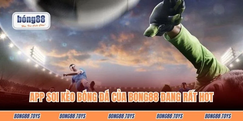 App soi kèo bóng đá của Bong88 đang rất hot