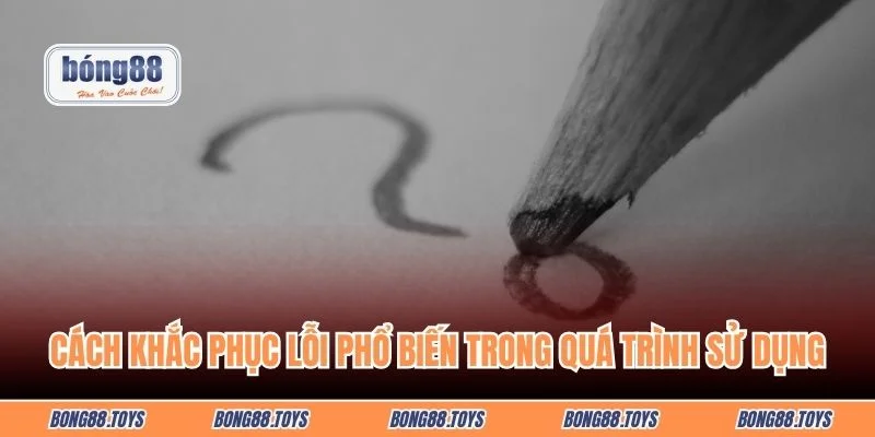 Cách khắc phục lỗi phổ biến trong quá trình sử dụng